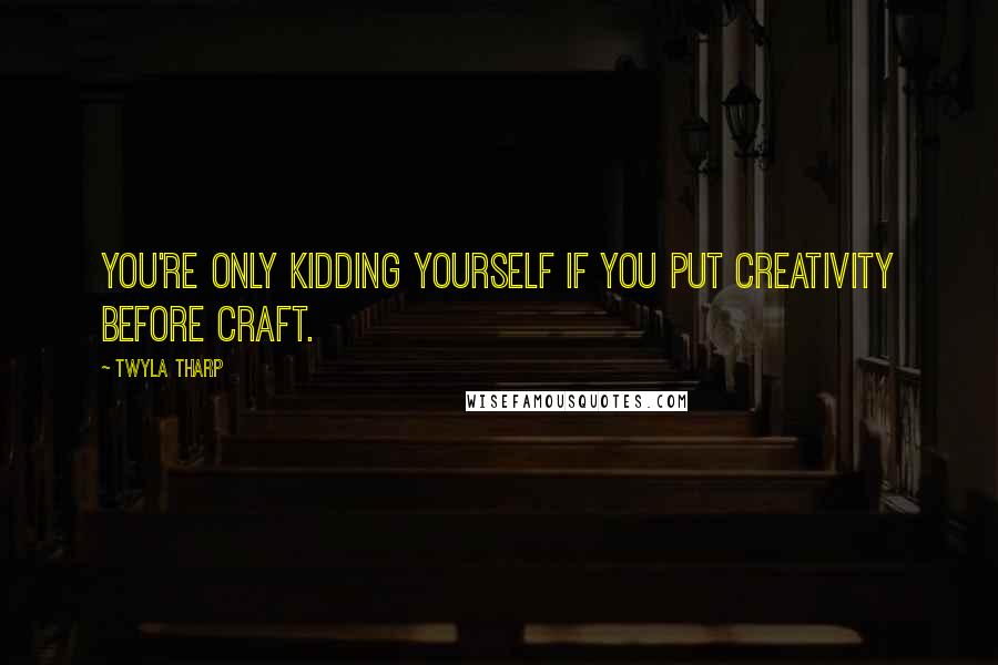 Twyla Tharp Quotes: You're only kidding yourself if you put creativity before craft.