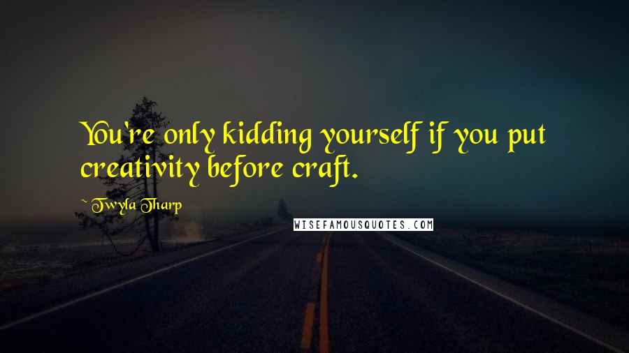 Twyla Tharp Quotes: You're only kidding yourself if you put creativity before craft.
