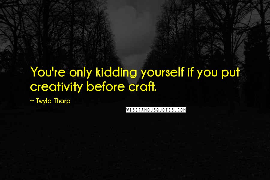 Twyla Tharp Quotes: You're only kidding yourself if you put creativity before craft.