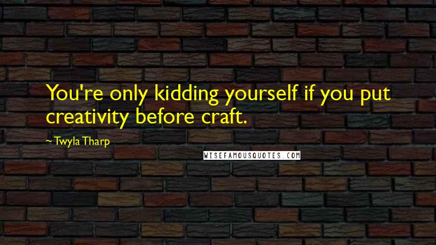 Twyla Tharp Quotes: You're only kidding yourself if you put creativity before craft.