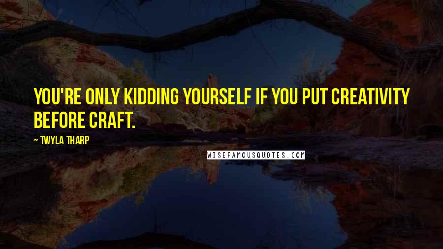 Twyla Tharp Quotes: You're only kidding yourself if you put creativity before craft.