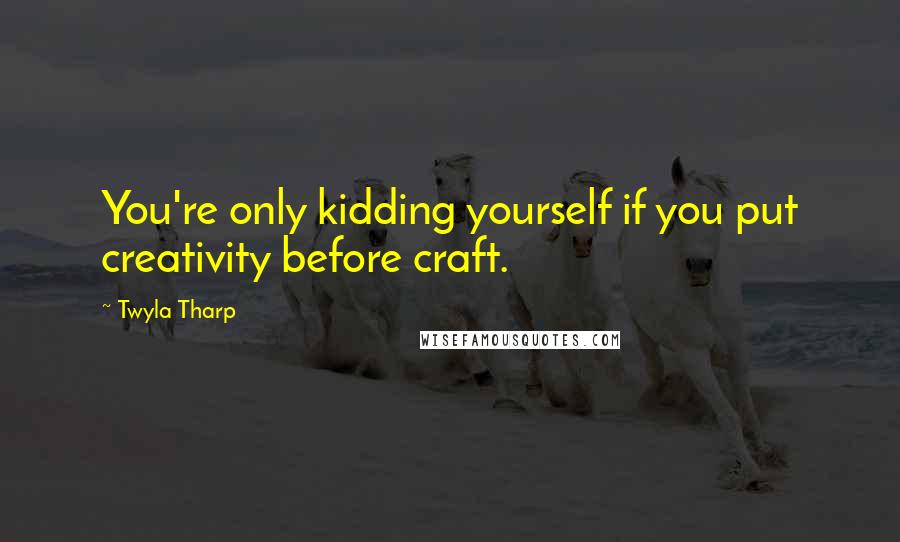 Twyla Tharp Quotes: You're only kidding yourself if you put creativity before craft.
