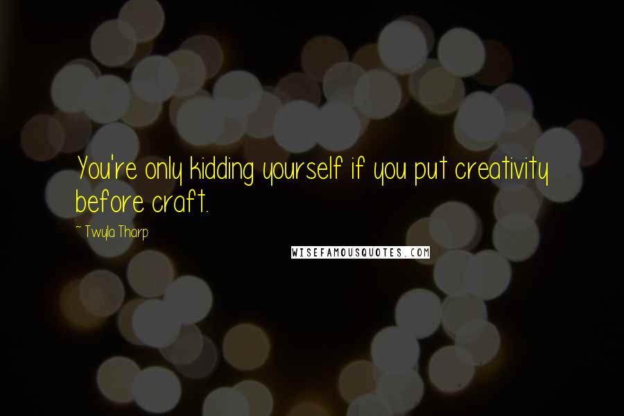 Twyla Tharp Quotes: You're only kidding yourself if you put creativity before craft.