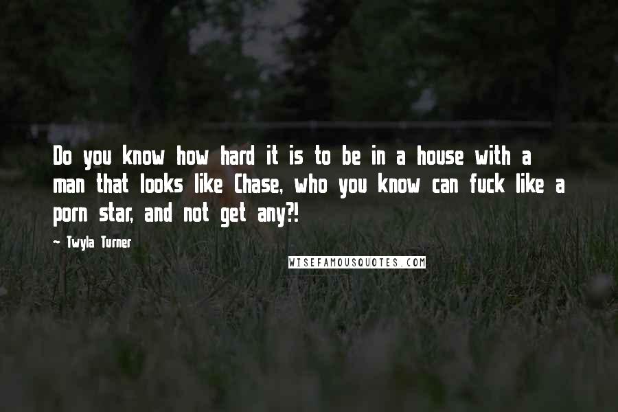 Twyla Turner Quotes: Do you know how hard it is to be in a house with a man that looks like Chase, who you know can fuck like a porn star, and not get any?!