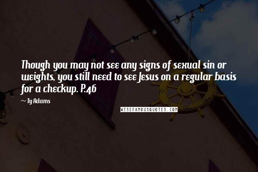 Ty Adams Quotes: Though you may not see any signs of sexual sin or weights, you still need to see Jesus on a regular basis for a checkup. P.46