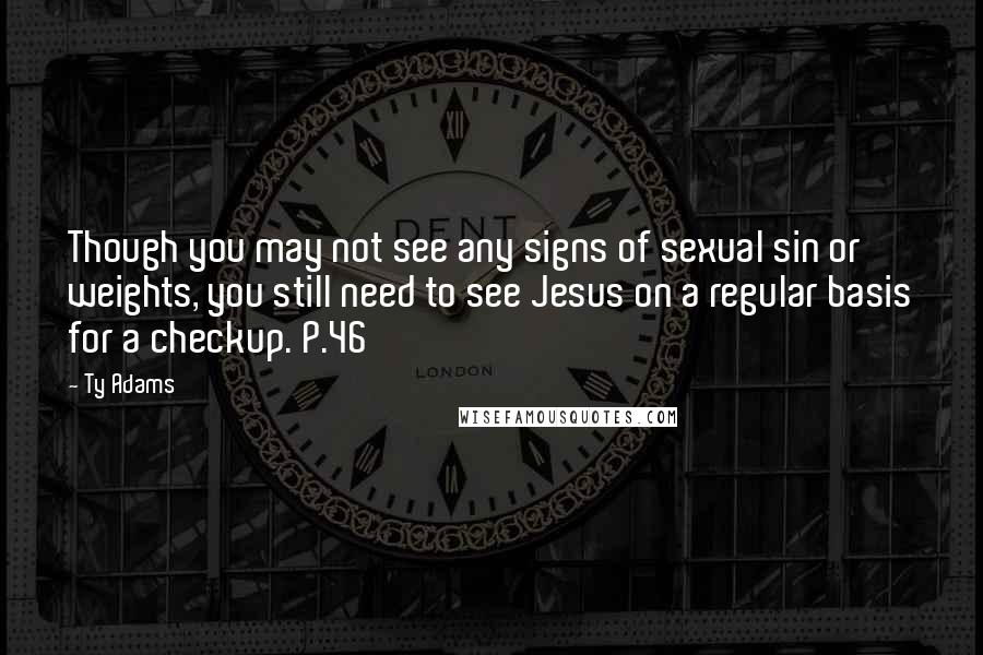 Ty Adams Quotes: Though you may not see any signs of sexual sin or weights, you still need to see Jesus on a regular basis for a checkup. P.46