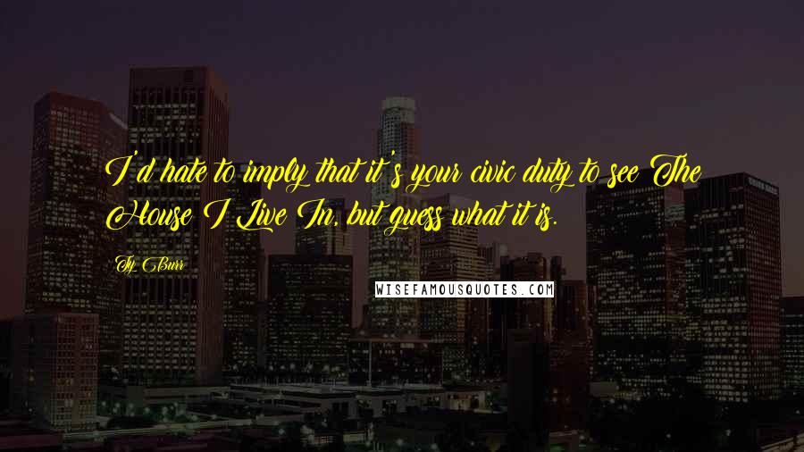 Ty Burr Quotes: I'd hate to imply that it's your civic duty to see The House I Live In, but guess what it is.