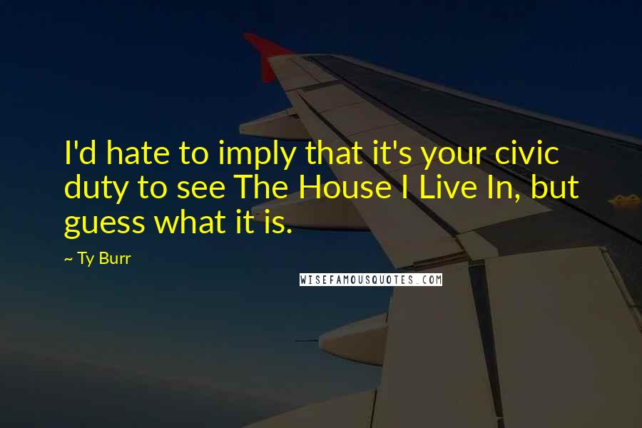 Ty Burr Quotes: I'd hate to imply that it's your civic duty to see The House I Live In, but guess what it is.