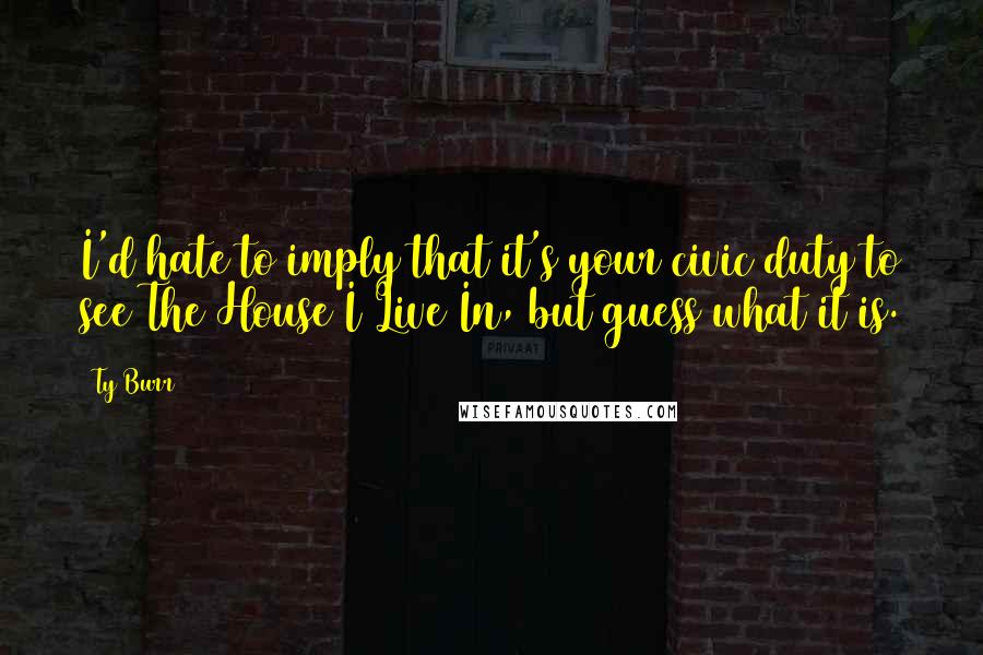 Ty Burr Quotes: I'd hate to imply that it's your civic duty to see The House I Live In, but guess what it is.