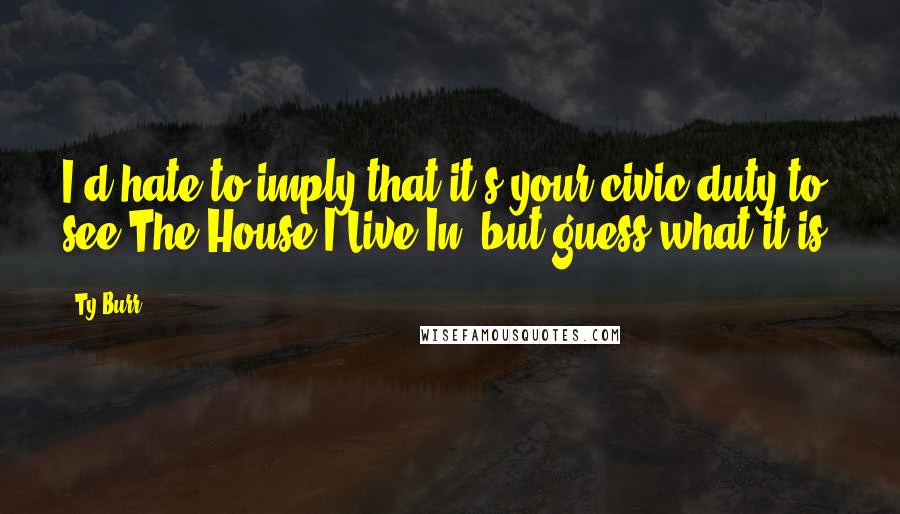 Ty Burr Quotes: I'd hate to imply that it's your civic duty to see The House I Live In, but guess what it is.