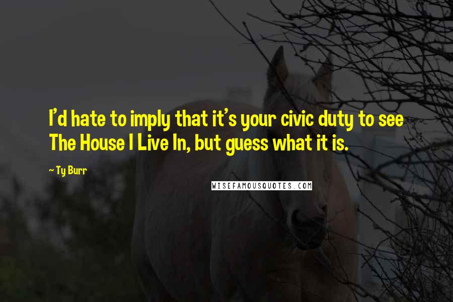 Ty Burr Quotes: I'd hate to imply that it's your civic duty to see The House I Live In, but guess what it is.