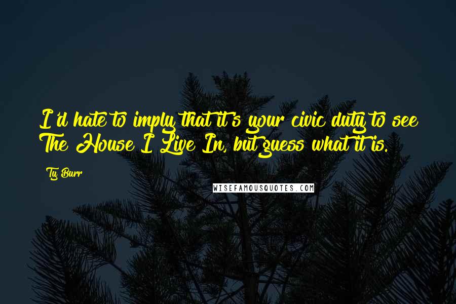 Ty Burr Quotes: I'd hate to imply that it's your civic duty to see The House I Live In, but guess what it is.