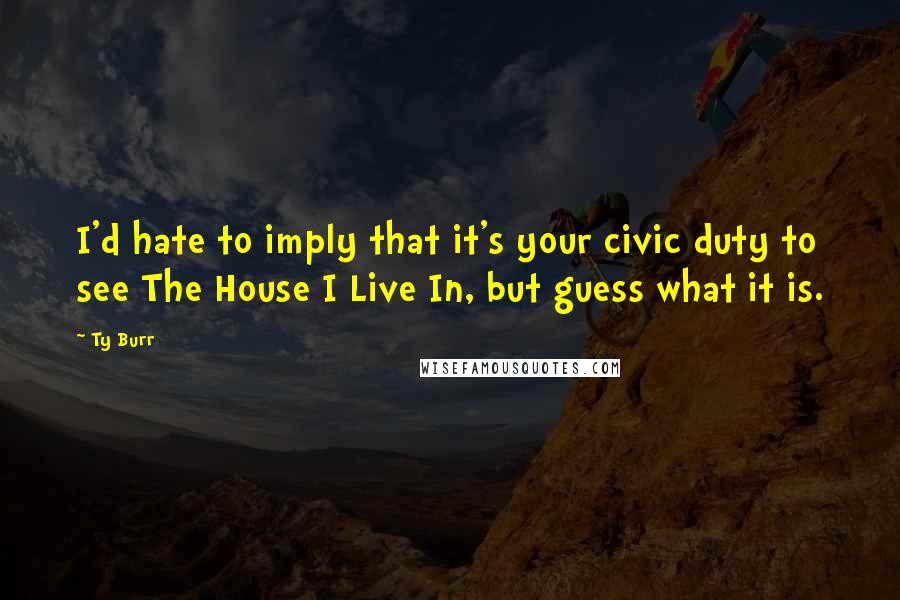 Ty Burr Quotes: I'd hate to imply that it's your civic duty to see The House I Live In, but guess what it is.