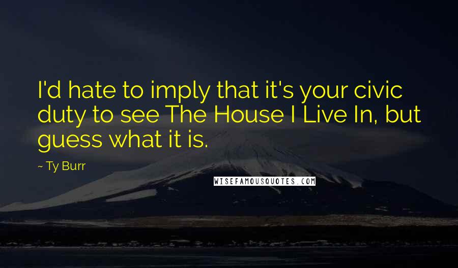 Ty Burr Quotes: I'd hate to imply that it's your civic duty to see The House I Live In, but guess what it is.