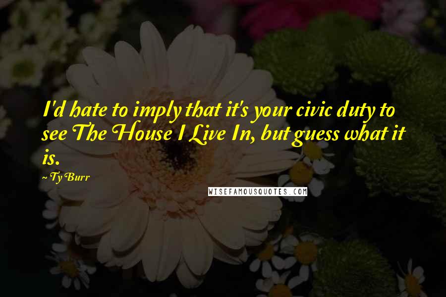 Ty Burr Quotes: I'd hate to imply that it's your civic duty to see The House I Live In, but guess what it is.