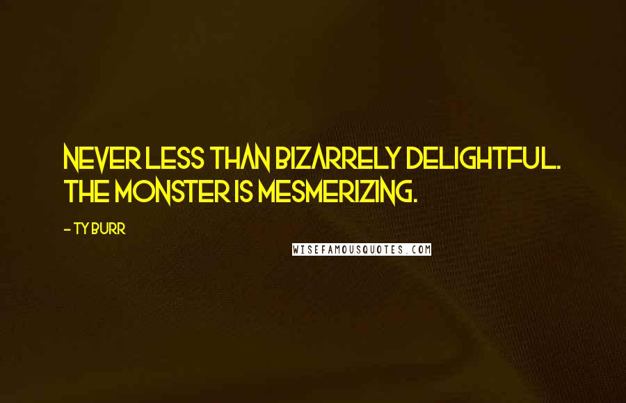 Ty Burr Quotes: Never less than bizarrely delightful. The monster is mesmerizing.