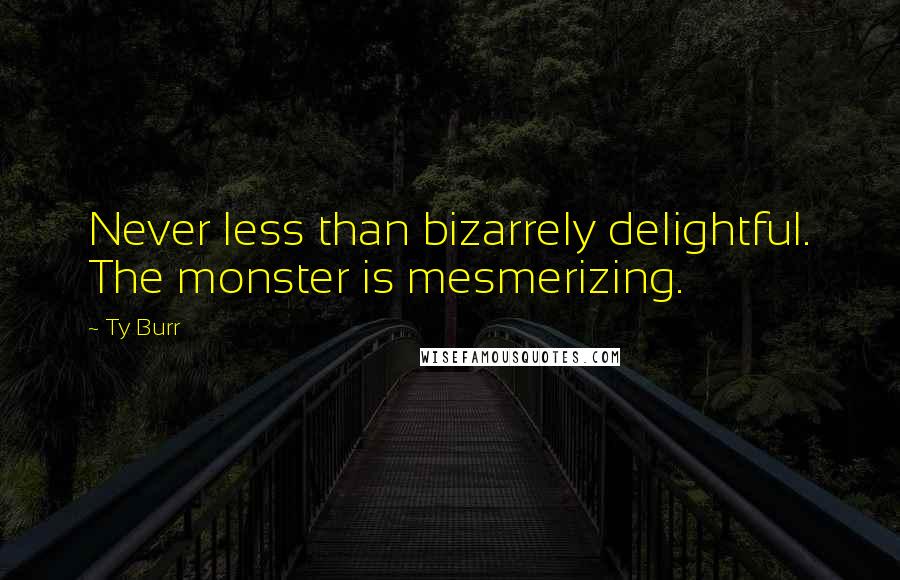 Ty Burr Quotes: Never less than bizarrely delightful. The monster is mesmerizing.