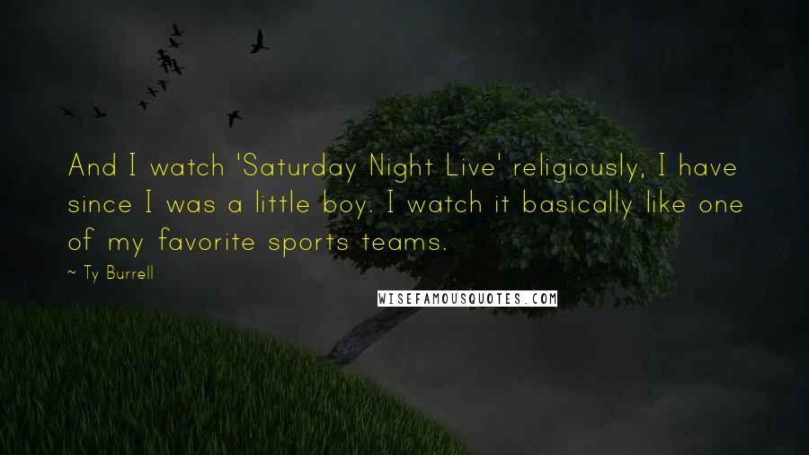 Ty Burrell Quotes: And I watch 'Saturday Night Live' religiously, I have since I was a little boy. I watch it basically like one of my favorite sports teams.