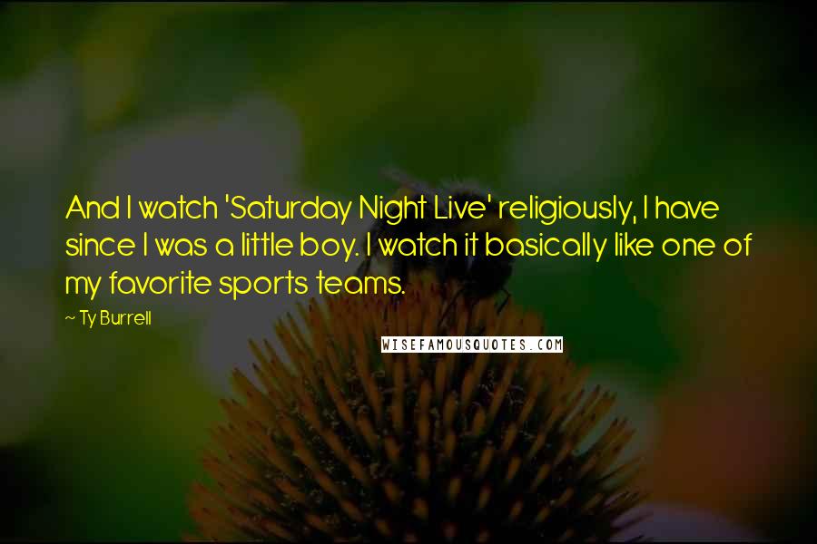 Ty Burrell Quotes: And I watch 'Saturday Night Live' religiously, I have since I was a little boy. I watch it basically like one of my favorite sports teams.