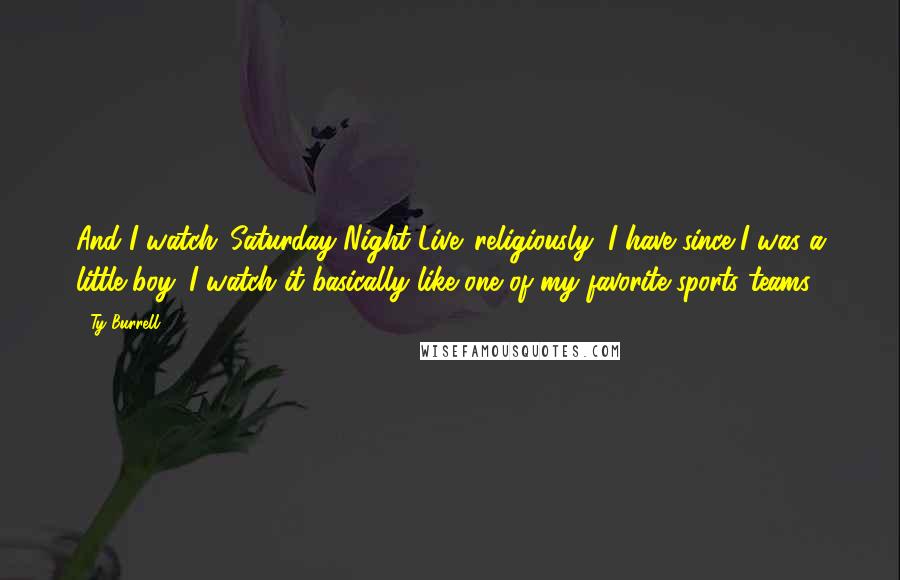 Ty Burrell Quotes: And I watch 'Saturday Night Live' religiously, I have since I was a little boy. I watch it basically like one of my favorite sports teams.