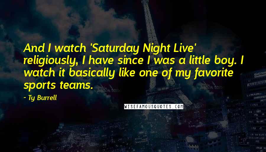 Ty Burrell Quotes: And I watch 'Saturday Night Live' religiously, I have since I was a little boy. I watch it basically like one of my favorite sports teams.