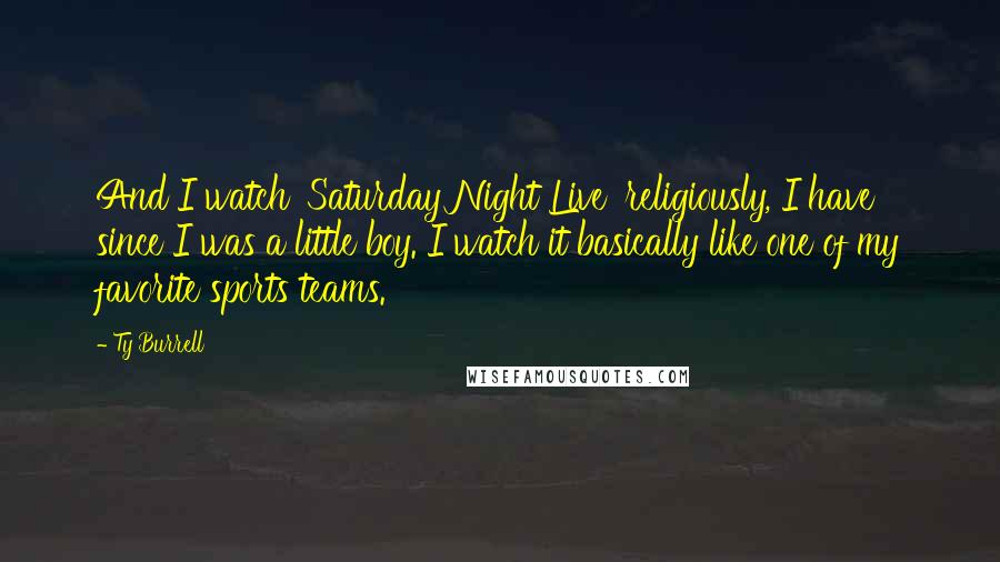 Ty Burrell Quotes: And I watch 'Saturday Night Live' religiously, I have since I was a little boy. I watch it basically like one of my favorite sports teams.