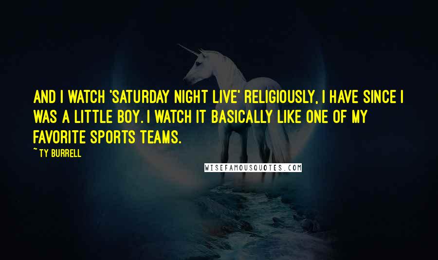 Ty Burrell Quotes: And I watch 'Saturday Night Live' religiously, I have since I was a little boy. I watch it basically like one of my favorite sports teams.