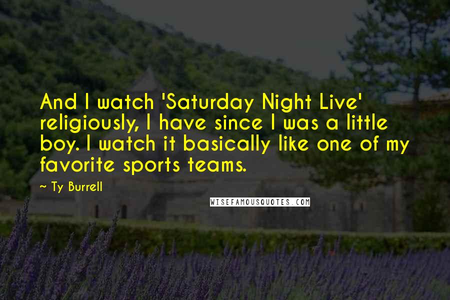 Ty Burrell Quotes: And I watch 'Saturday Night Live' religiously, I have since I was a little boy. I watch it basically like one of my favorite sports teams.