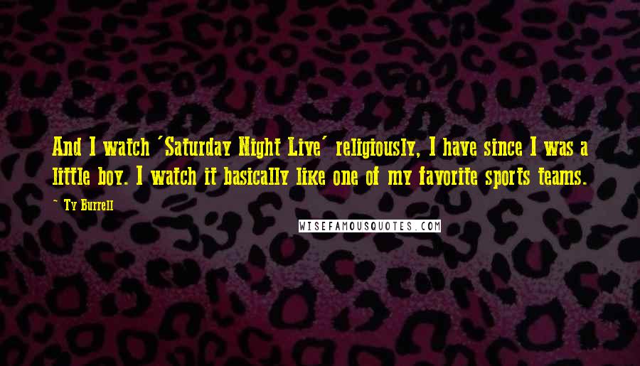 Ty Burrell Quotes: And I watch 'Saturday Night Live' religiously, I have since I was a little boy. I watch it basically like one of my favorite sports teams.