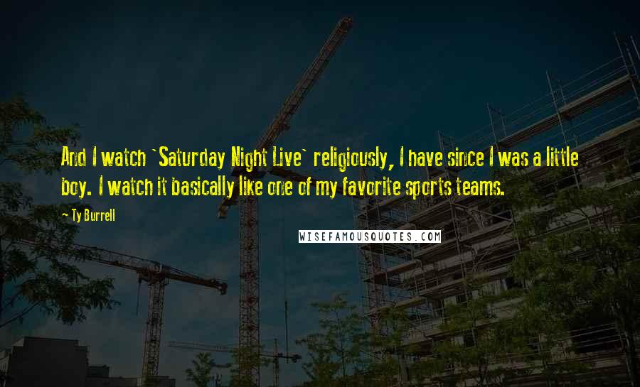 Ty Burrell Quotes: And I watch 'Saturday Night Live' religiously, I have since I was a little boy. I watch it basically like one of my favorite sports teams.