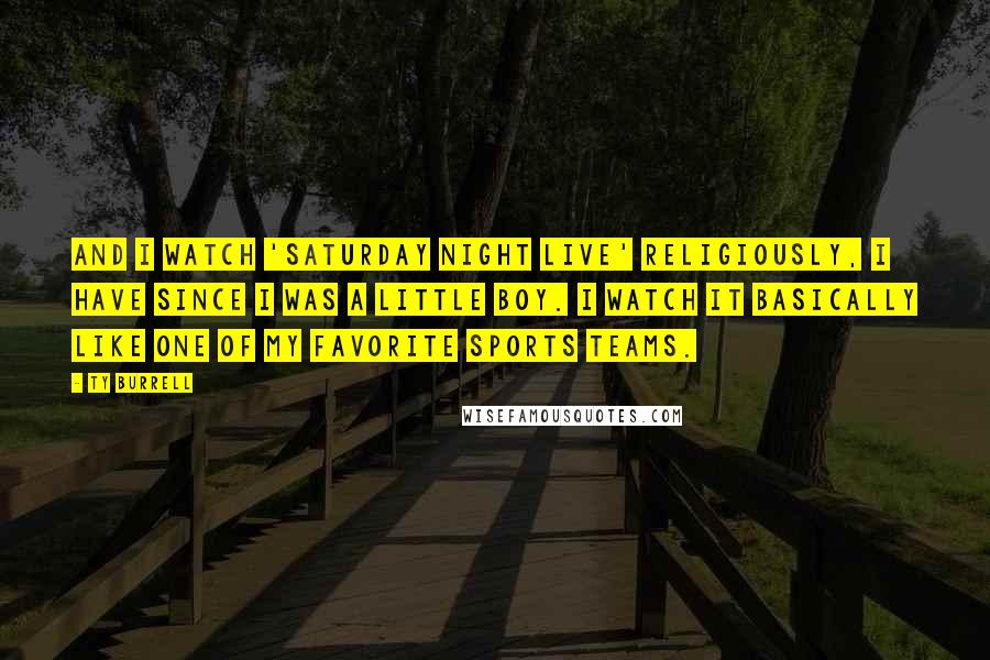 Ty Burrell Quotes: And I watch 'Saturday Night Live' religiously, I have since I was a little boy. I watch it basically like one of my favorite sports teams.