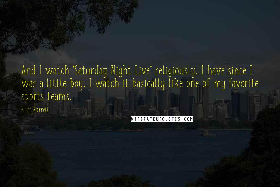 Ty Burrell Quotes: And I watch 'Saturday Night Live' religiously, I have since I was a little boy. I watch it basically like one of my favorite sports teams.