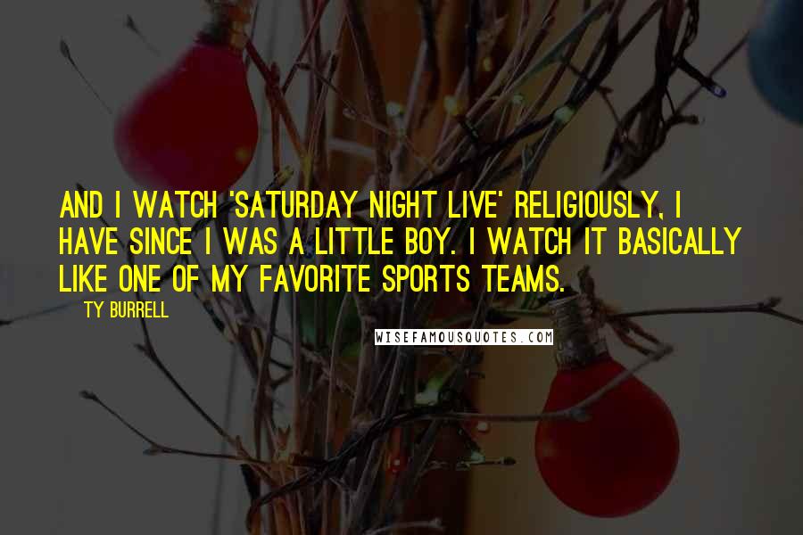 Ty Burrell Quotes: And I watch 'Saturday Night Live' religiously, I have since I was a little boy. I watch it basically like one of my favorite sports teams.