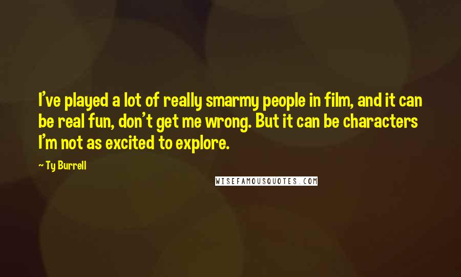 Ty Burrell Quotes: I've played a lot of really smarmy people in film, and it can be real fun, don't get me wrong. But it can be characters I'm not as excited to explore.