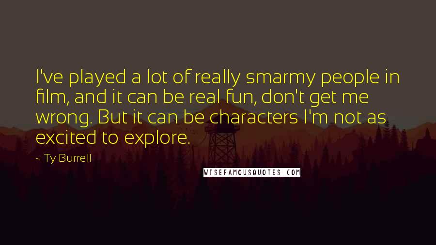 Ty Burrell Quotes: I've played a lot of really smarmy people in film, and it can be real fun, don't get me wrong. But it can be characters I'm not as excited to explore.