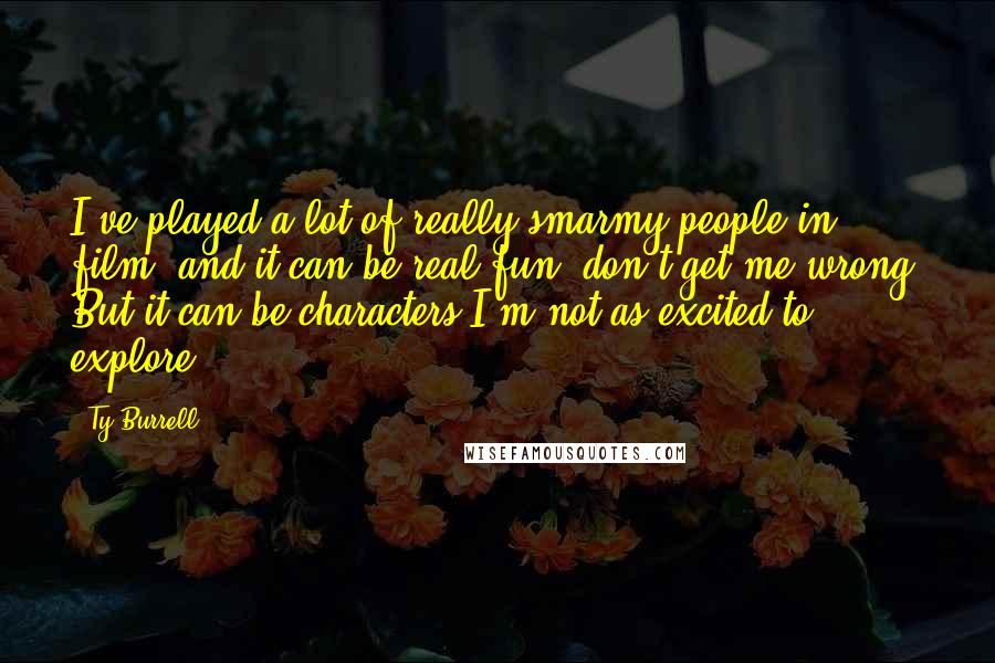 Ty Burrell Quotes: I've played a lot of really smarmy people in film, and it can be real fun, don't get me wrong. But it can be characters I'm not as excited to explore.