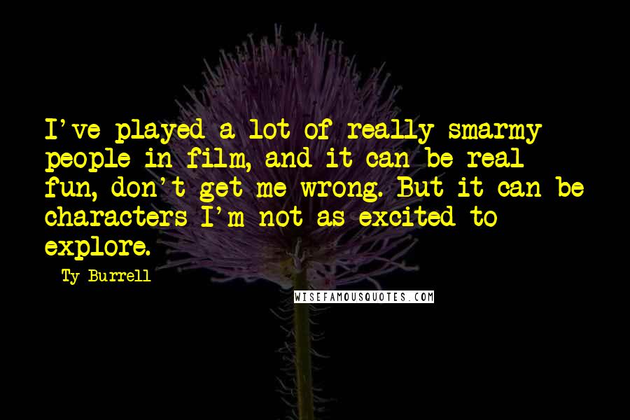 Ty Burrell Quotes: I've played a lot of really smarmy people in film, and it can be real fun, don't get me wrong. But it can be characters I'm not as excited to explore.