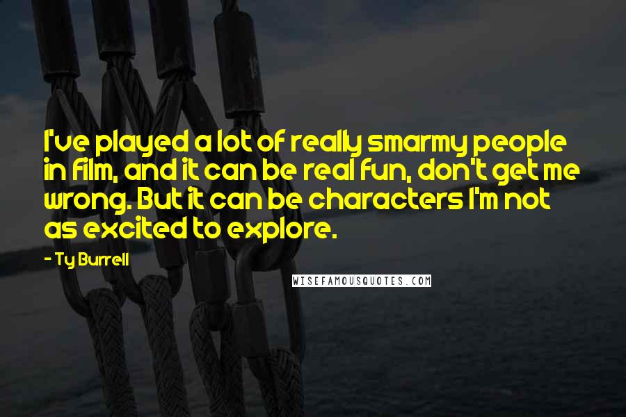 Ty Burrell Quotes: I've played a lot of really smarmy people in film, and it can be real fun, don't get me wrong. But it can be characters I'm not as excited to explore.