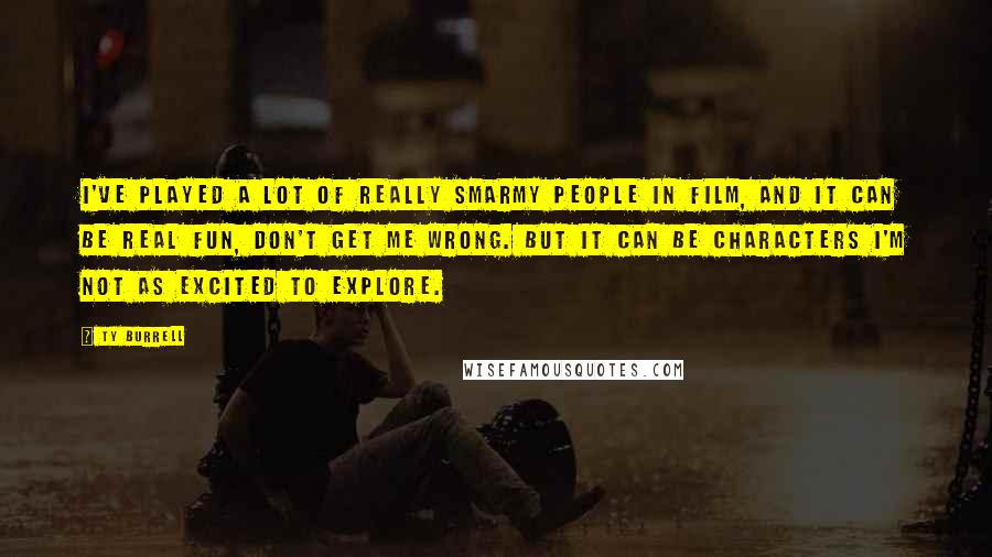 Ty Burrell Quotes: I've played a lot of really smarmy people in film, and it can be real fun, don't get me wrong. But it can be characters I'm not as excited to explore.