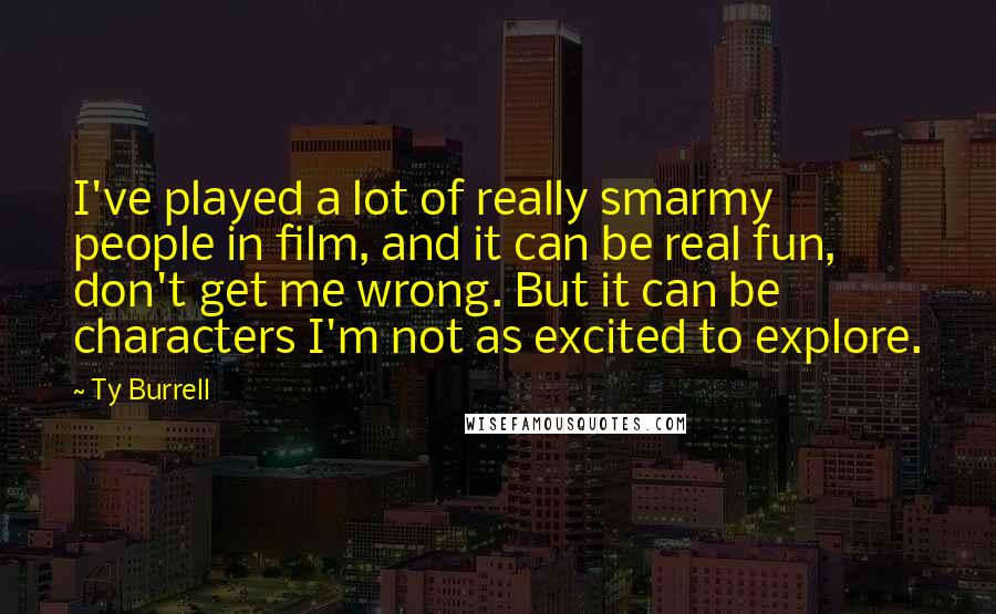 Ty Burrell Quotes: I've played a lot of really smarmy people in film, and it can be real fun, don't get me wrong. But it can be characters I'm not as excited to explore.