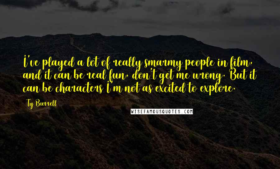 Ty Burrell Quotes: I've played a lot of really smarmy people in film, and it can be real fun, don't get me wrong. But it can be characters I'm not as excited to explore.