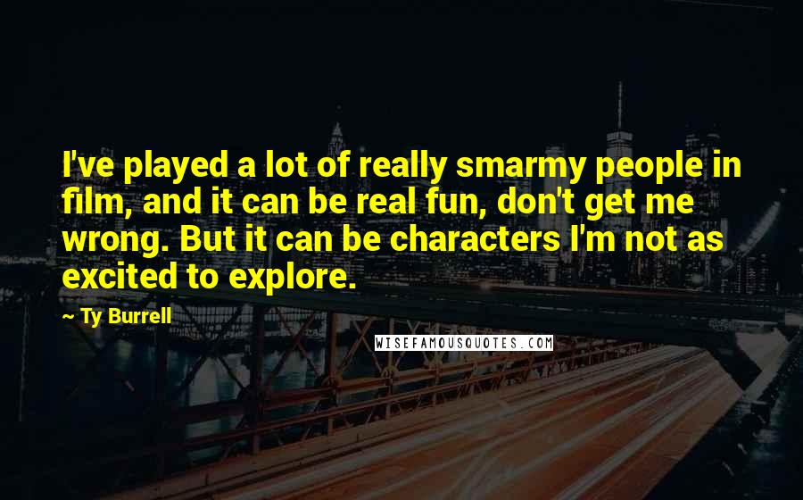 Ty Burrell Quotes: I've played a lot of really smarmy people in film, and it can be real fun, don't get me wrong. But it can be characters I'm not as excited to explore.