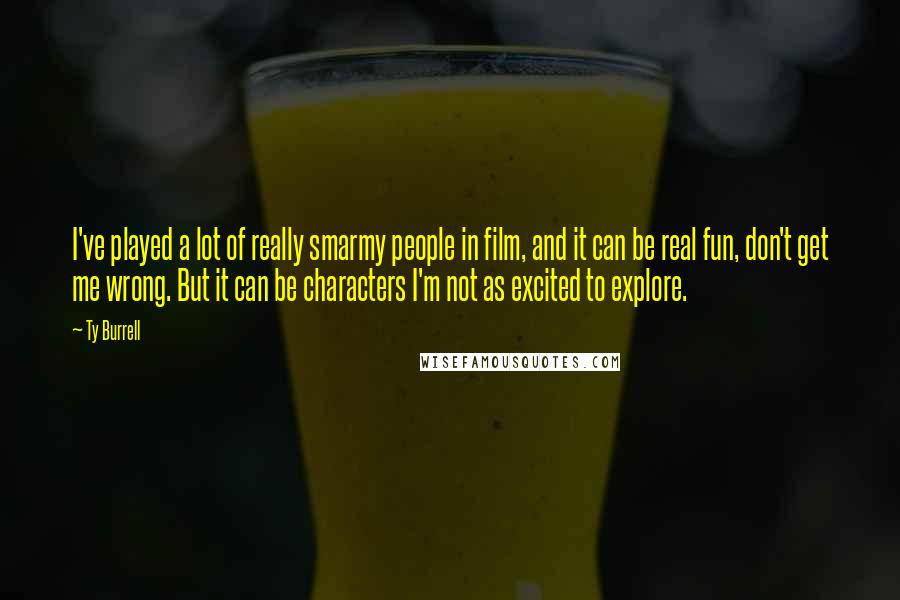 Ty Burrell Quotes: I've played a lot of really smarmy people in film, and it can be real fun, don't get me wrong. But it can be characters I'm not as excited to explore.