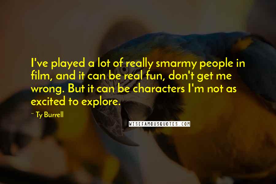 Ty Burrell Quotes: I've played a lot of really smarmy people in film, and it can be real fun, don't get me wrong. But it can be characters I'm not as excited to explore.