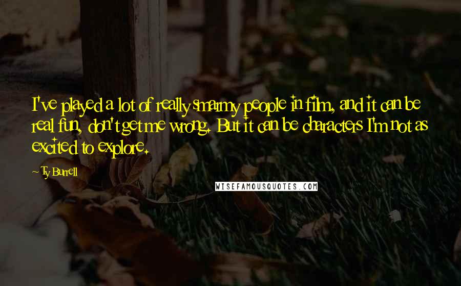 Ty Burrell Quotes: I've played a lot of really smarmy people in film, and it can be real fun, don't get me wrong. But it can be characters I'm not as excited to explore.