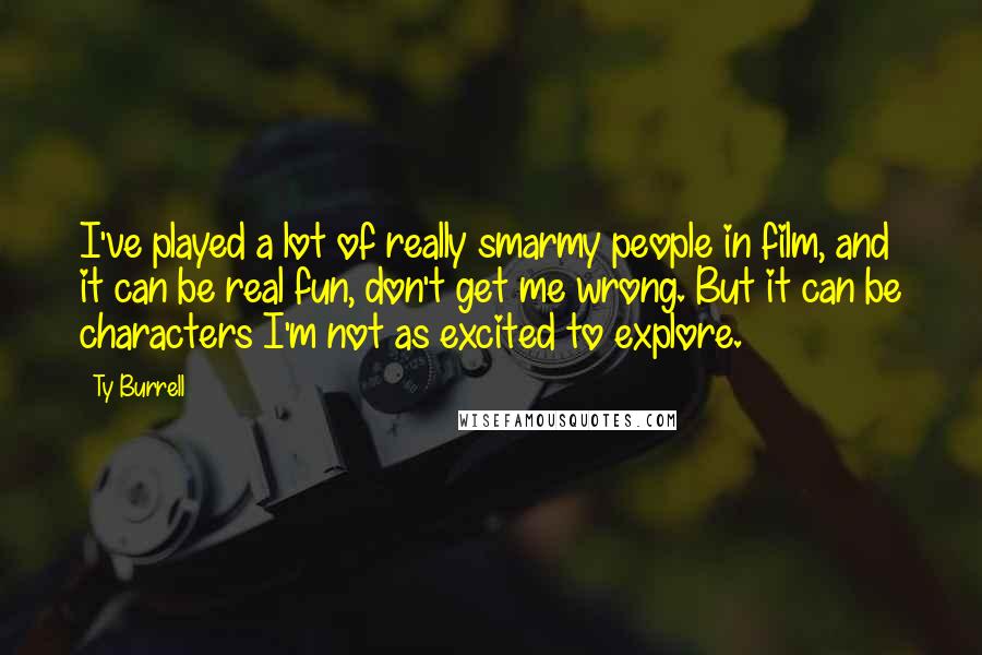 Ty Burrell Quotes: I've played a lot of really smarmy people in film, and it can be real fun, don't get me wrong. But it can be characters I'm not as excited to explore.