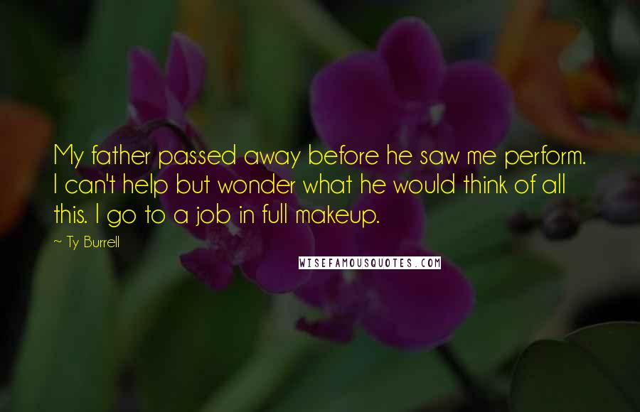 Ty Burrell Quotes: My father passed away before he saw me perform. I can't help but wonder what he would think of all this. I go to a job in full makeup.