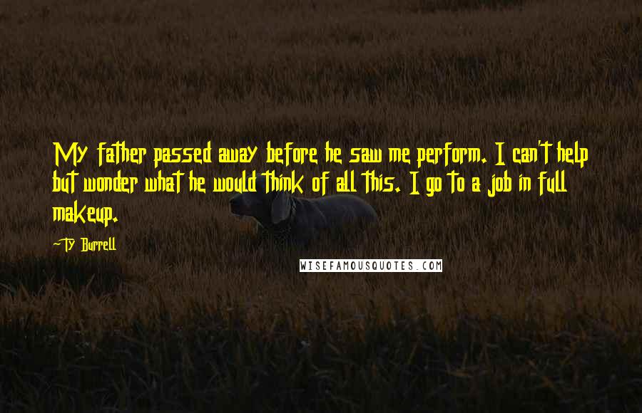 Ty Burrell Quotes: My father passed away before he saw me perform. I can't help but wonder what he would think of all this. I go to a job in full makeup.