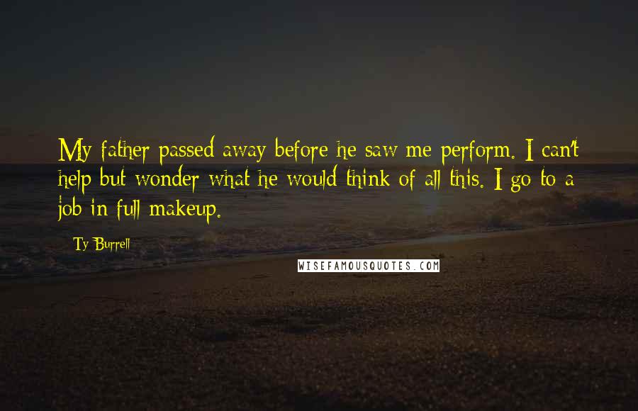 Ty Burrell Quotes: My father passed away before he saw me perform. I can't help but wonder what he would think of all this. I go to a job in full makeup.