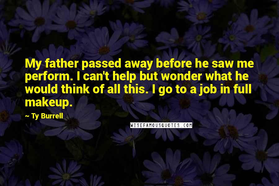 Ty Burrell Quotes: My father passed away before he saw me perform. I can't help but wonder what he would think of all this. I go to a job in full makeup.